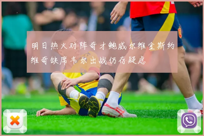 明日热火对阵奇才鲍威尔维金斯约维奇缺席韦尔出战仍存疑虑