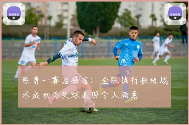 陈晋一赛后感言：全队执行教练战术成功无失球表现令人满意