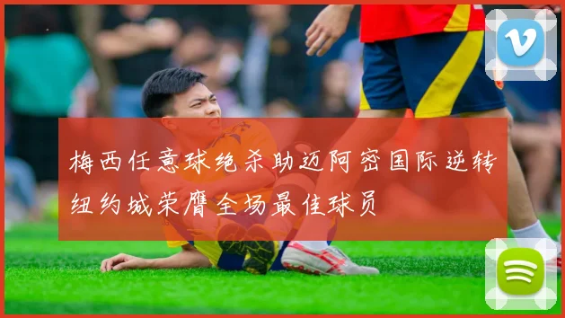 梅西任意球绝杀助迈阿密国际逆转纽约城荣膺全场最佳球员