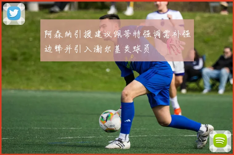 阿森纳引援建议佩蒂特强调需补强边锋并引入谢尔基类球员