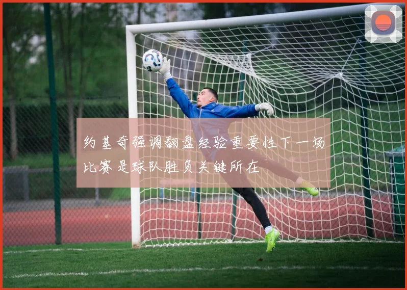 约基奇强调翻盘经验重要性下一场比赛是球队胜负关键所在