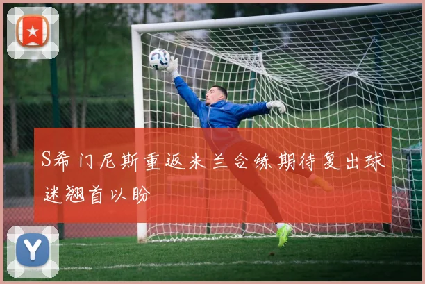 S希门尼斯重返米兰合练期待复出球迷翘首以盼