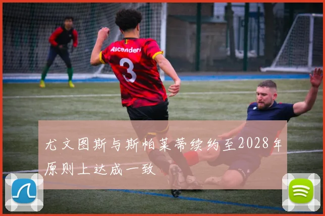 尤文图斯与斯帕莱蒂续约至2028年原则上达成一致