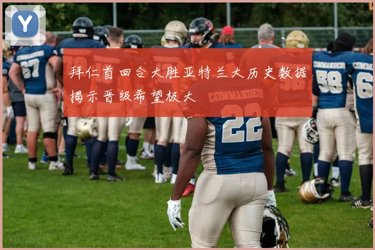 拜仁首回合大胜亚特兰大历史数据揭示晋级希望极大