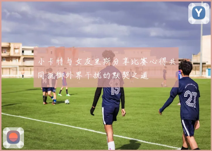 小卡特与女友里斯分享比赛心得共同抵御外界干扰的默契之道