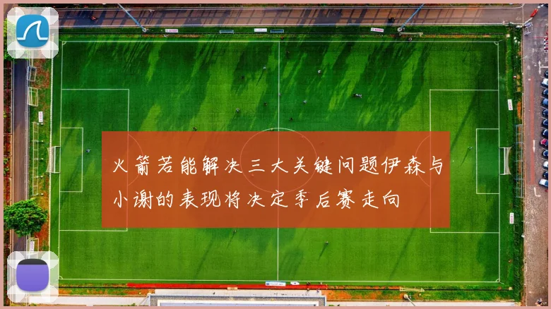 火箭若能解决三大关键问题伊森与小谢的表现将决定季后赛走向