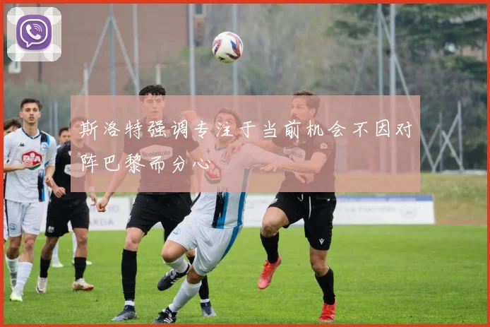 斯洛特强调专注于当前机会不因对阵巴黎而分心