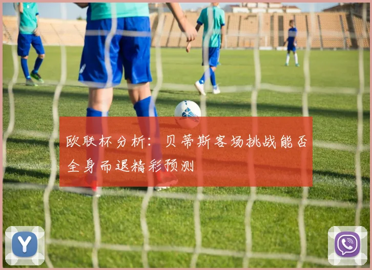 欧联杯分析：贝蒂斯客场挑战能否全身而退精彩预测