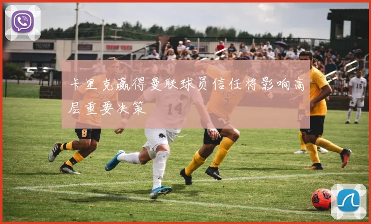 卡里克赢得曼联球员信任将影响高层重要决策
