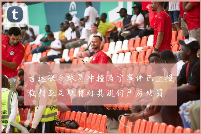 吉达联合球员冲撞马宁事件已上报裁判亚足联将对其进行严厉处罚