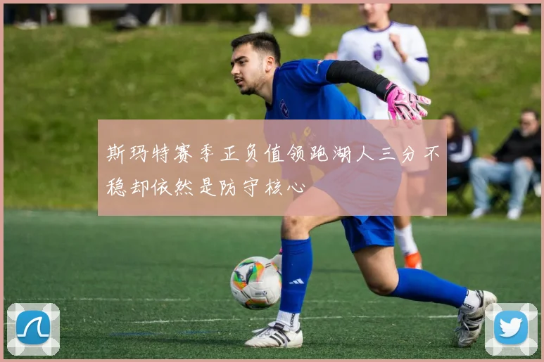 斯玛特赛季正负值领跑湖人三分不稳却依然是防守核心