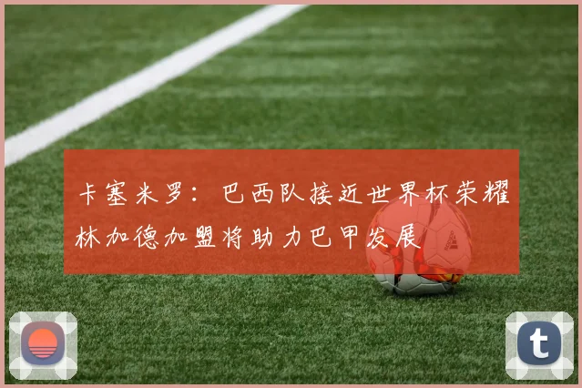卡塞米罗：巴西队接近世界杯荣耀林加德加盟将助力巴甲发展