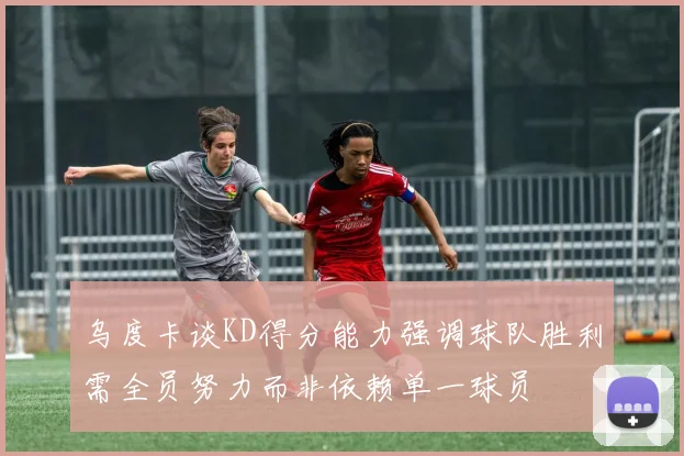 乌度卡谈KD得分能力强调球队胜利需全员努力而非依赖单一球员